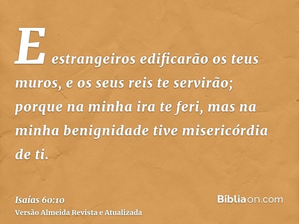 E estrangeiros edificarão os teus muros, e os seus reis te servirão; porque na minha ira te feri, mas na minha benignidade tive misericórdia de ti.