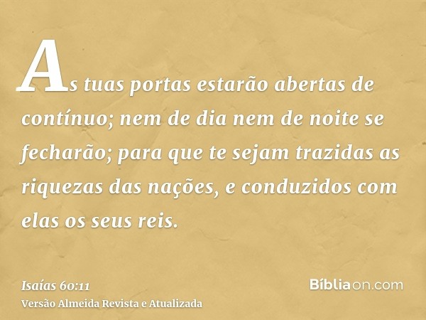 As tuas portas estarão abertas de contínuo; nem de dia nem de noite se fecharão; para que te sejam trazidas as riquezas das nações, e conduzidos com elas os seu