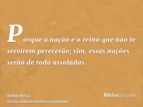 Porque a nação e o reino que não te servirem perecerão; sim, essas nações serão de todo assoladas.