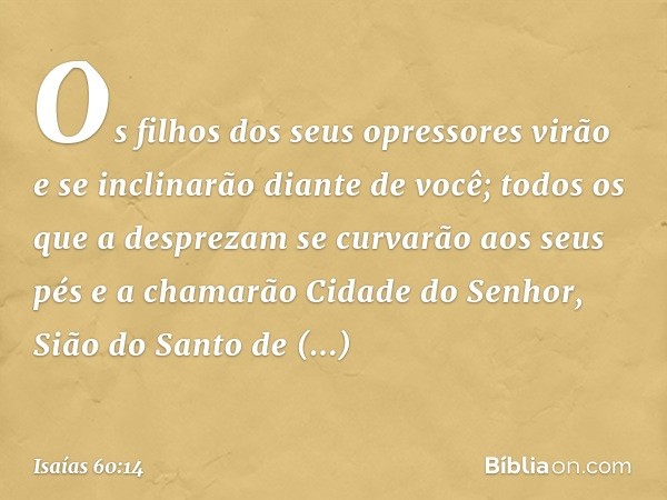 Os filhos dos seus opressores virão
e se inclinarão diante de você;
todos os que a desprezam
se curvarão aos seus pés
e a chamarão Cidade do Senhor,
Sião do San