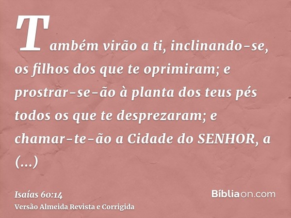 Também virão a ti, inclinando-se, os filhos dos que te oprimiram; e prostrar-se-ão à planta dos teus pés todos os que te desprezaram; e chamar-te-ão a Cidade do