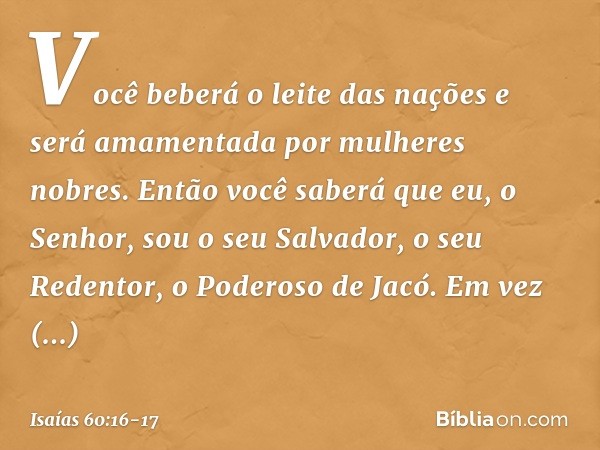 Você beberá o leite das nações
e será amamentada por mulheres nobres.
Então você saberá que eu, o Senhor,
sou o seu Salvador,
o seu Redentor, o Poderoso de Jacó