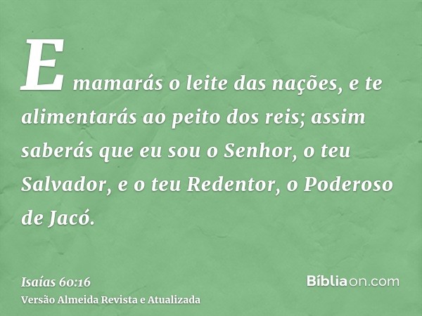 E mamarás o leite das nações, e te alimentarás ao peito dos reis; assim saberás que eu sou o Senhor, o teu Salvador, e o teu Redentor, o Poderoso de Jacó.