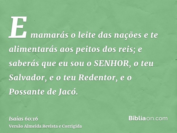 E mamarás o leite das nações e te alimentarás aos peitos dos reis; e saberás que eu sou o SENHOR, o teu Salvador, e o teu Redentor, e o Possante de Jacó.