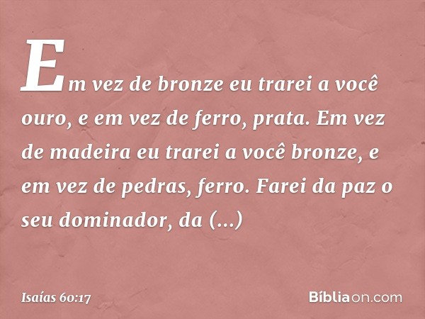 Em vez de bronze eu trarei a você ouro,
e em vez de ferro, prata.
Em vez de madeira eu trarei a você bronze,
e em vez de pedras, ferro.
Farei da paz o seu domin