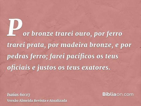 Por bronze trarei ouro, por ferro trarei prata, por madeira bronze, e por pedras ferro; farei pacíficos os teus oficiais e justos os teus exatores.