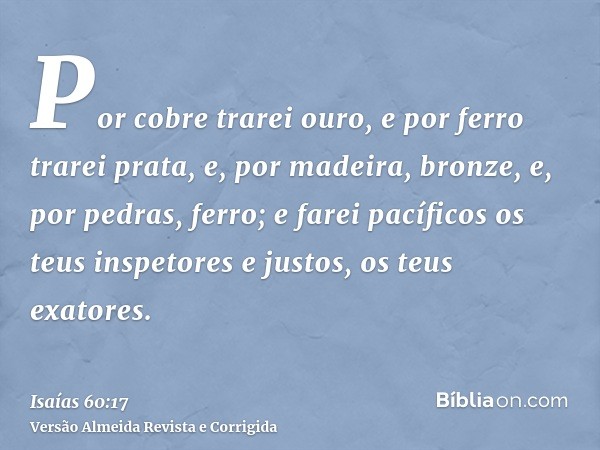 Por cobre trarei ouro, e por ferro trarei prata, e, por madeira, bronze, e, por pedras, ferro; e farei pacíficos os teus inspetores e justos, os teus exatores.
