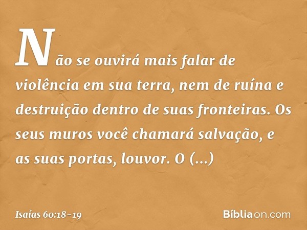 Não se ouvirá mais falar
de violência em sua terra,
nem de ruína e destruição
dentro de suas fronteiras.
Os seus muros você chamará salvação,
e as suas portas, 