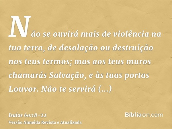 Não se ouvirá mais de violência na tua terra, de desolação ou destruição nos teus termos; mas aos teus muros chamarás Salvação, e às tuas portas Louvor.Não te s