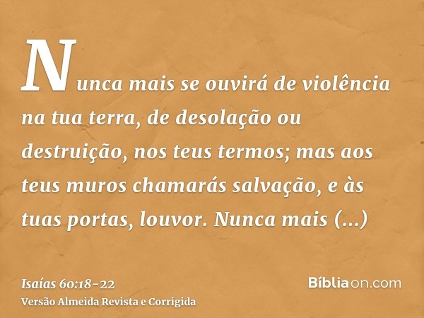 Nunca mais se ouvirá de violência na tua terra, de desolação ou destruição, nos teus termos; mas aos teus muros chamarás salvação, e às tuas portas, louvor.Nunc