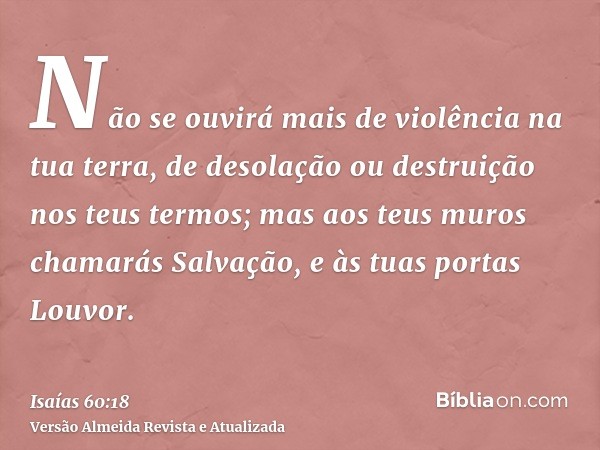 Não se ouvirá mais de violência na tua terra, de desolação ou destruição nos teus termos; mas aos teus muros chamarás Salvação, e às tuas portas Louvor.