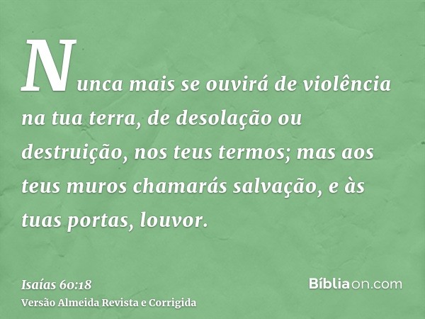 Nunca mais se ouvirá de violência na tua terra, de desolação ou destruição, nos teus termos; mas aos teus muros chamarás salvação, e às tuas portas, louvor.