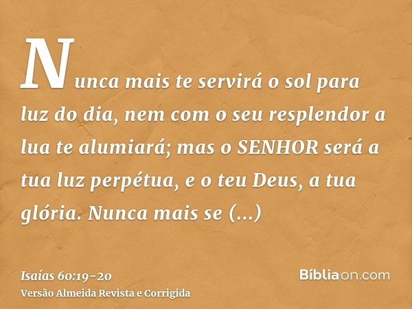 Nunca mais te servirá o sol para luz do dia, nem com o seu resplendor a lua te alumiará; mas o SENHOR será a tua luz perpétua, e o teu Deus, a tua glória.Nunca 