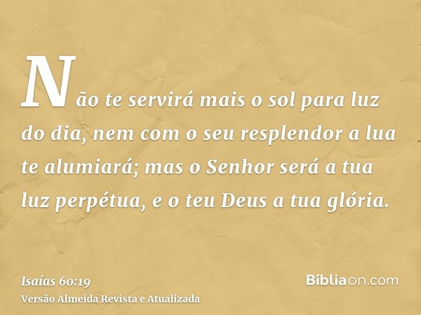 Não te servirá mais o sol para luz do dia, nem com o seu resplendor a lua te alumiará; mas o Senhor será a tua luz perpétua, e o teu Deus a tua glória.