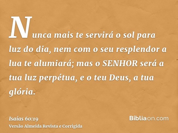 Nunca mais te servirá o sol para luz do dia, nem com o seu resplendor a lua te alumiará; mas o SENHOR será a tua luz perpétua, e o teu Deus, a tua glória.