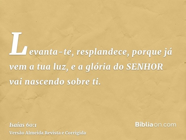 Levanta-te, resplandece, porque já vem a tua luz, e a glória do SENHOR vai nascendo sobre ti.