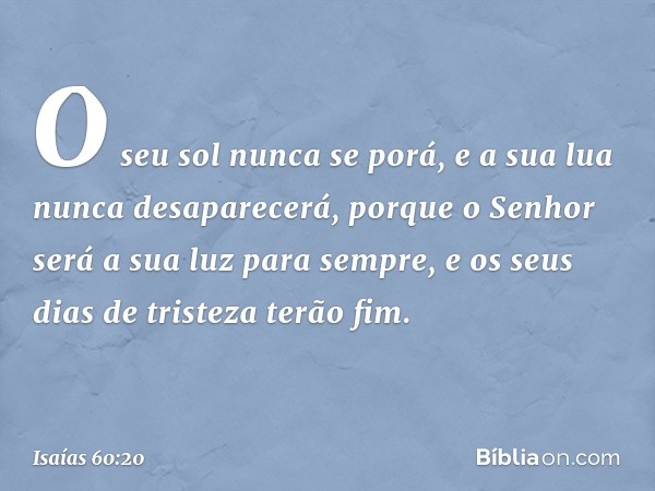 O seu sol nunca se porá,
e a sua lua nunca desaparecerá,
porque o Senhor será
a sua luz para sempre,
e os seus dias de tristeza terão fim. -- Isaías 60:20