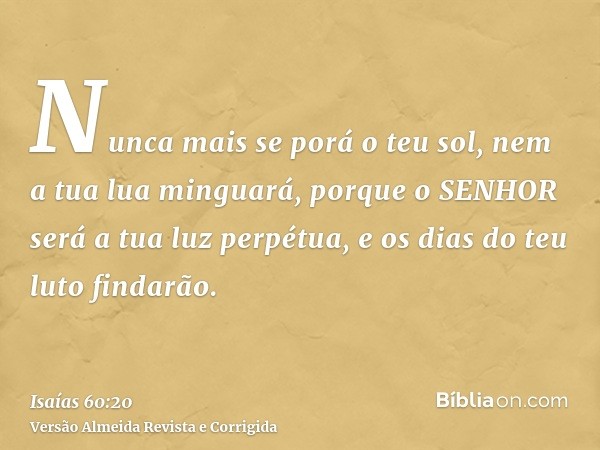 Nunca mais se porá o teu sol, nem a tua lua minguará, porque o SENHOR será a tua luz perpétua, e os dias do teu luto findarão.