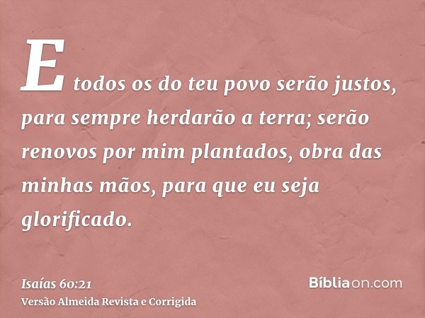 E todos os do teu povo serão justos, para sempre herdarão a terra; serão renovos por mim plantados, obra das minhas mãos, para que eu seja glorificado.