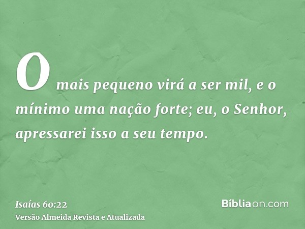 O mais pequeno virá a ser mil, e o mínimo uma nação forte; eu, o Senhor, apressarei isso a seu tempo.