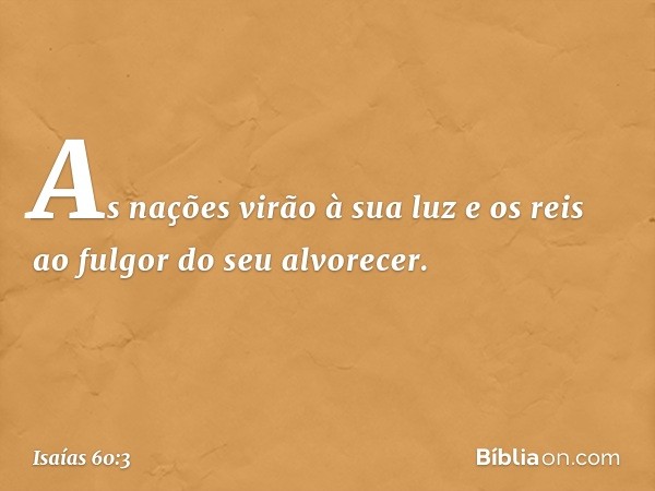 As nações virão à sua luz
e os reis ao fulgor do seu alvorecer. -- Isaías 60:3