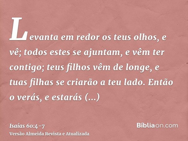 Levanta em redor os teus olhos, e vê; todos estes se ajuntam, e vêm ter contigo; teus filhos vêm de longe, e tuas filhas se criarão a teu lado.Então o verás, e