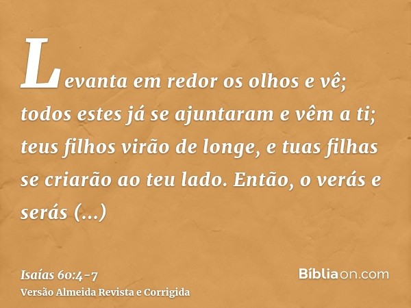 Levanta em redor os olhos e vê; todos estes já se ajuntaram e vêm a ti; teus filhos virão de longe, e tuas filhas se criarão ao teu lado.Então, o verás e serás