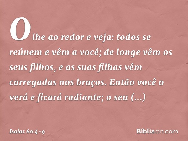 "Olhe ao redor e veja:
todos se reúnem e vêm a você;
de longe vêm os seus filhos,
e as suas filhas vêm carregadas nos bra­ços. Então você o verá e ficará radian