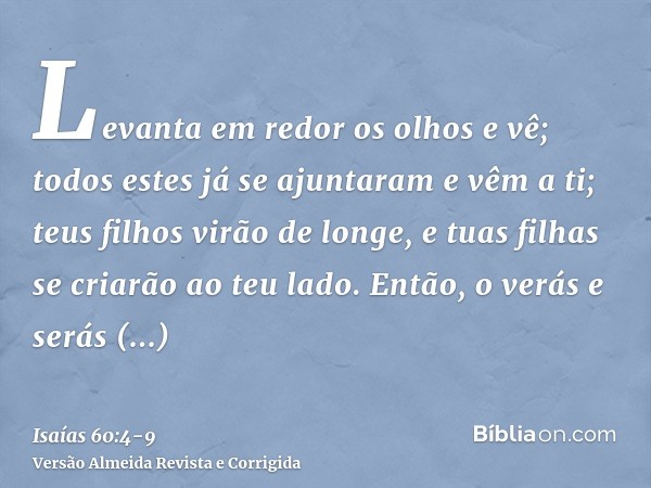 Levanta em redor os olhos e vê; todos estes já se ajuntaram e vêm a ti; teus filhos virão de longe, e tuas filhas se criarão ao teu lado.Então, o verás e serás