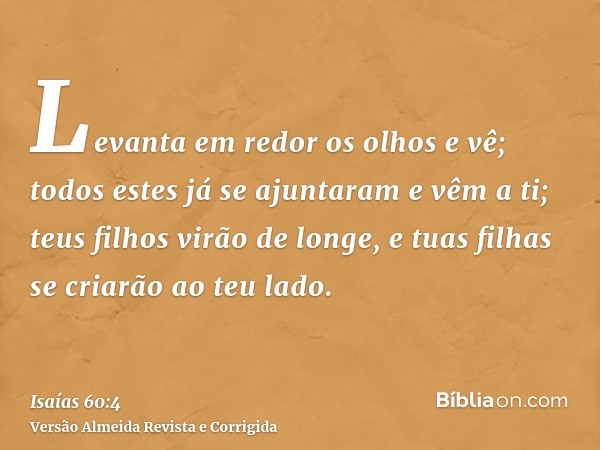 Levanta em redor os olhos e vê; todos estes já se ajuntaram e vêm a ti; teus filhos virão de longe, e tuas filhas se criarão ao teu lado.