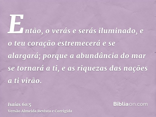 Então, o verás e serás iluminado, e o teu coração estremecerá e se alargará; porque a abundância do mar se tornará a ti, e as riquezas das nações a ti virão.