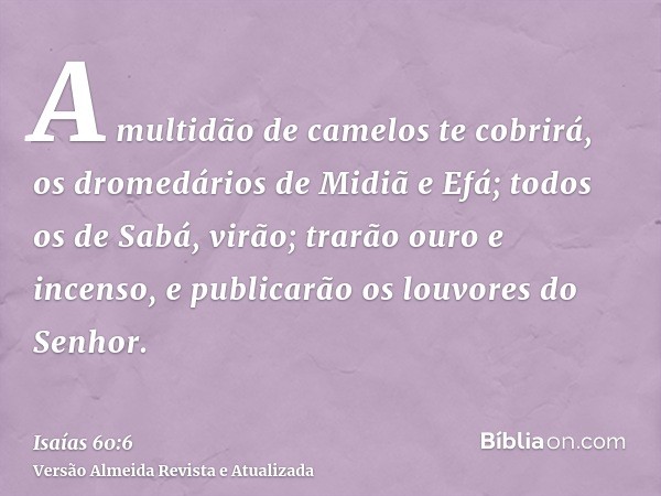 A multidão de camelos te cobrirá, os dromedários de Midiã e Efá; todos os de Sabá, virão; trarão ouro e incenso, e publicarão os louvores do Senhor.