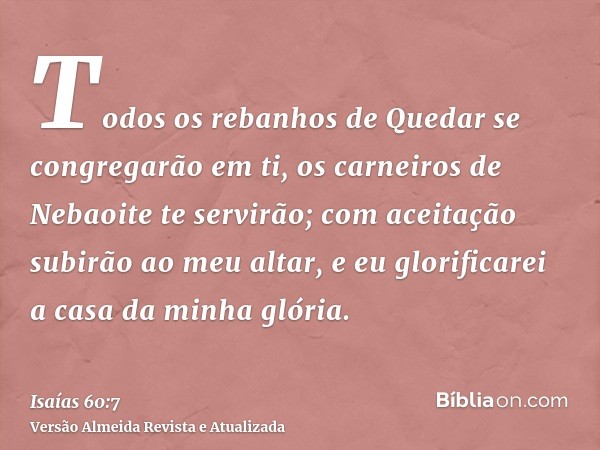 Todos os rebanhos de Quedar se congregarão em ti, os carneiros de Nebaoite te servirão; com aceitação subirão ao meu altar, e eu glorificarei a casa da minha gl