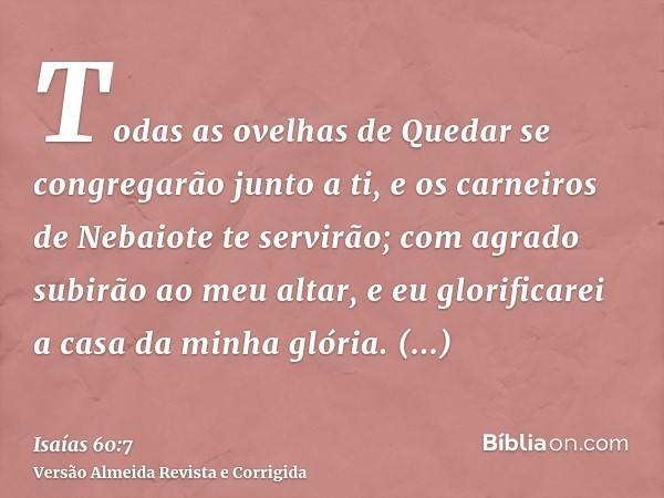 Todas as ovelhas de Quedar se congregarão junto a ti, e os carneiros de Nebaiote te servirão; com agrado subirão ao meu altar, e eu glorificarei a casa da minha