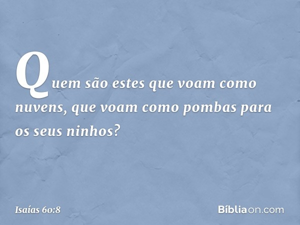 "Quem são estes que voam
como nuvens,
que voam como pombas
para os seus ninhos? -- Isaías 60:8