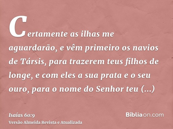 Certamente as ilhas me aguardarão, e vêm primeiro os navios de Társis, para trazerem teus filhos de longe, e com eles a sua prata e o seu ouro, para o nome do S