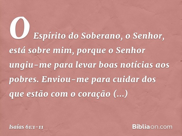 O Espírito do Soberano, o Senhor,
está sobre mim,
porque o Senhor ungiu-me
para levar boas notícias aos pobres.
Enviou-me para cuidar dos que estão
com o coraçã