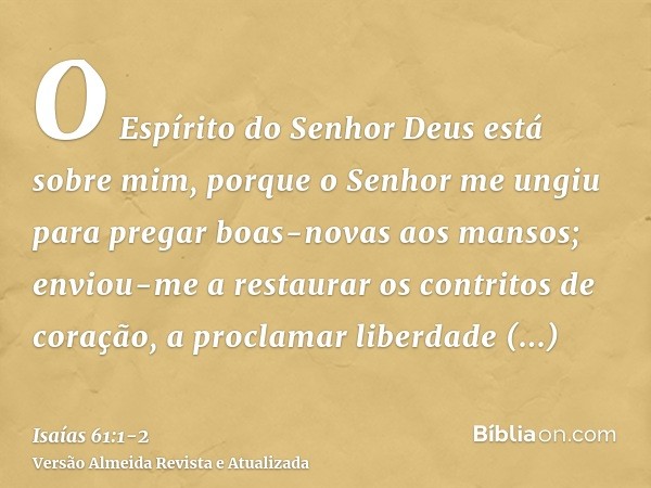 O Espírito do Senhor Deus está sobre mim, porque o Senhor me ungiu para pregar boas-novas aos mansos; enviou-me a restaurar os contritos de coração, a proclamar