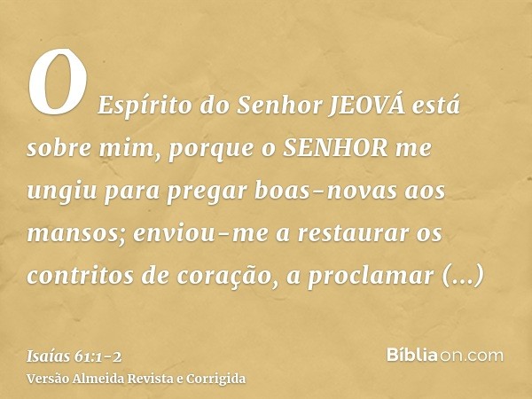 O Espírito do Senhor JEOVÁ está sobre mim, porque o SENHOR me ungiu para pregar boas-novas aos mansos; enviou-me a restaurar os contritos de coração, a proclama