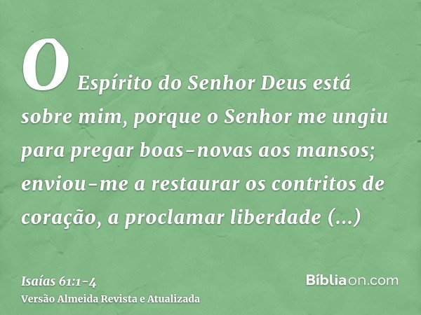 O Espírito do Senhor Deus está sobre mim, porque o Senhor me ungiu para pregar boas-novas aos mansos; enviou-me a restaurar os contritos de coração, a proclamar