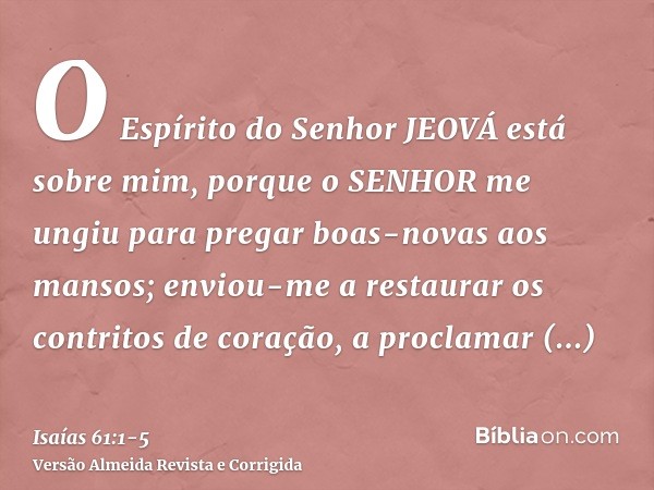 O Espírito do Senhor JEOVÁ está sobre mim, porque o SENHOR me ungiu para pregar boas-novas aos mansos; enviou-me a restaurar os contritos de coração, a proclama