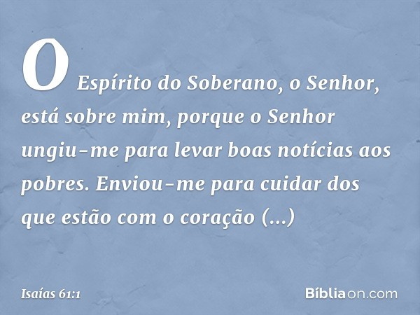 O Espírito do Soberano, o Senhor,
está sobre mim,
porque o Senhor ungiu-me
para levar boas notícias aos pobres.
Enviou-me para cuidar dos que estão
com o coraçã