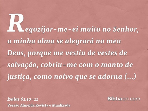 Regozijar-me-ei muito no Senhor, a minha alma se alegrará no meu Deus, porque me vestiu de vestes de salvação, cobriu-me com o manto de justiça, como noivo que 