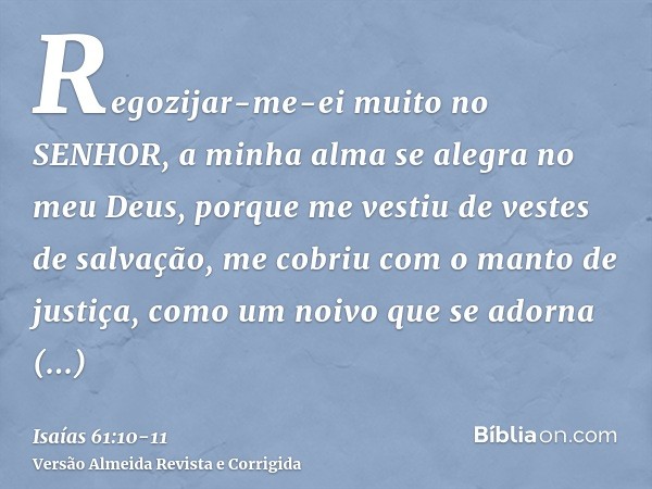 Regozijar-me-ei muito no SENHOR, a minha alma se alegra no meu Deus, porque me vestiu de vestes de salvação, me cobriu com o manto de justiça, como um noivo que