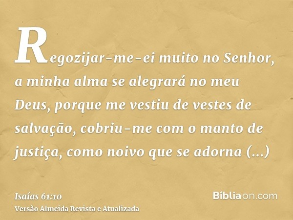 Regozijar-me-ei muito no Senhor, a minha alma se alegrará no meu Deus, porque me vestiu de vestes de salvação, cobriu-me com o manto de justiça, como noivo que 