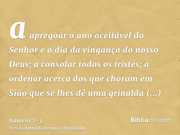 a apregoar o ano aceitável do Senhor e o dia da vingança do nosso Deus; a consolar todos os tristes;a ordenar acerca dos que choram em Sião que se lhes dê uma g