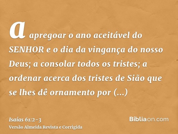 a apregoar o ano aceitável do SENHOR e o dia da vingança do nosso Deus; a consolar todos os tristes;a ordenar acerca dos tristes de Sião que se lhes dê ornament