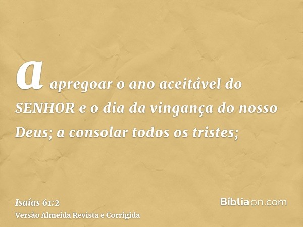 a apregoar o ano aceitável do SENHOR e o dia da vingança do nosso Deus; a consolar todos os tristes;