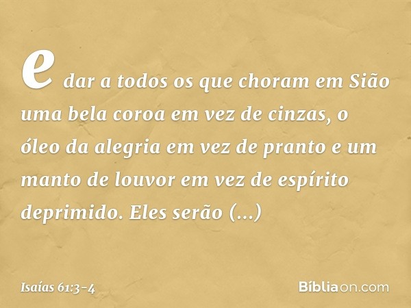 e dar a todos os que choram em Sião
uma bela coroa em vez de cinzas,
o óleo da alegria em vez de pranto
e um manto de louvor
em vez de espírito deprimido.
Eles 