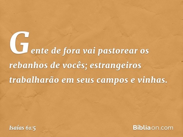 Gente de fora vai pastorear
os rebanhos de vocês;
estrangeiros trabalharão
em seus campos e vinhas. -- Isaías 61:5